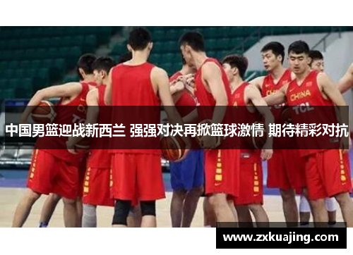 中国男篮迎战新西兰 强强对决再掀篮球激情 期待精彩对抗