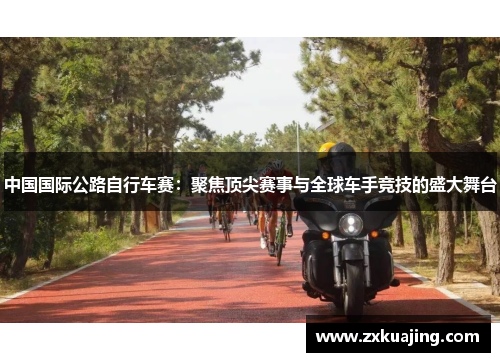 中国国际公路自行车赛：聚焦顶尖赛事与全球车手竞技的盛大舞台