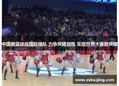 中国男篮迎战国际强队 力争突破自我 实现世界大赛新突破