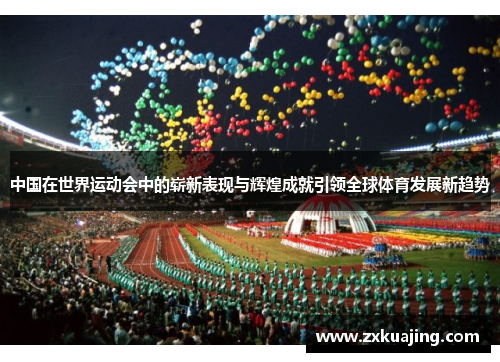 中国在世界运动会中的崭新表现与辉煌成就引领全球体育发展新趋势