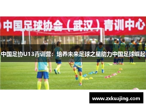 中国足协U13青训营：培养未来足球之星助力中国足球崛起