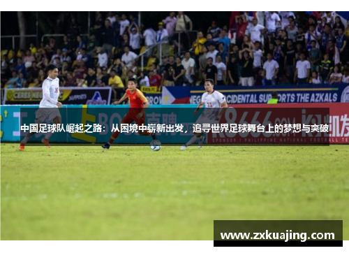 中国足球队崛起之路：从困境中崭新出发，追寻世界足球舞台上的梦想与突破