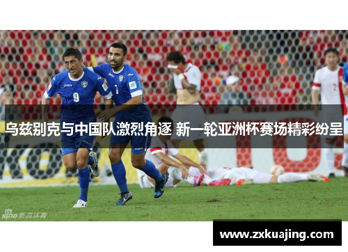 乌兹别克与中国队激烈角逐 新一轮亚洲杯赛场精彩纷呈
