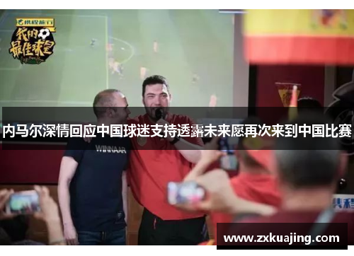 内马尔深情回应中国球迷支持透露未来愿再次来到中国比赛