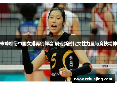 朱婷领衔中国女排再创辉煌 展现新时代女性力量与竞技精神